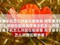 苹果手机怎么拼图在相册里 用苹果手机怎么拼图在相册里苹果手机怎么拼图「苹果手机怎么拼图在相册里 用苹果手机怎么拼图在相册里」