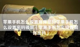 苹果手机怎么设置屏保密码苹果手机怎么设置密码锁屏「苹果手机怎么设置屏保密码」