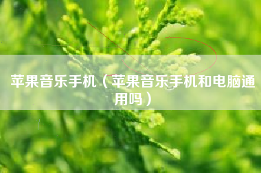 苹果音乐手机（苹果音乐手机和电脑通用吗）