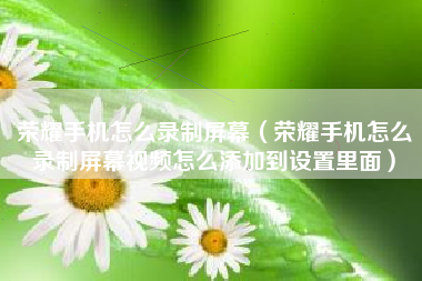 荣耀手机怎么录制屏幕（荣耀手机怎么录制屏幕视频怎么添加到设置里面）